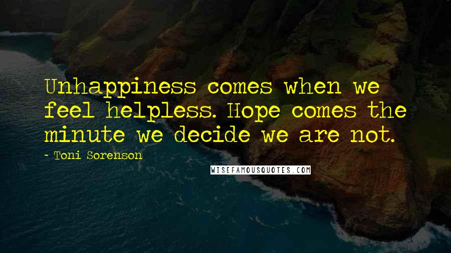 Toni Sorenson Quotes: Unhappiness comes when we feel helpless. Hope comes the minute we decide we are not.