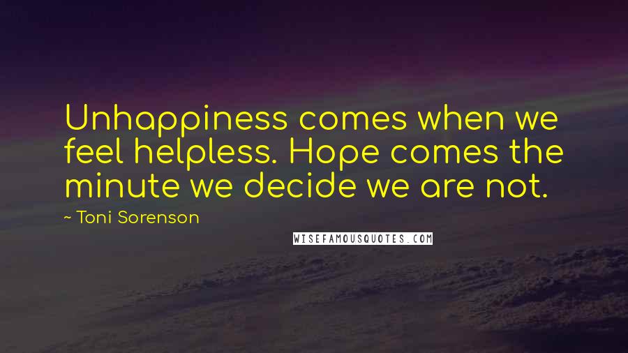 Toni Sorenson Quotes: Unhappiness comes when we feel helpless. Hope comes the minute we decide we are not.