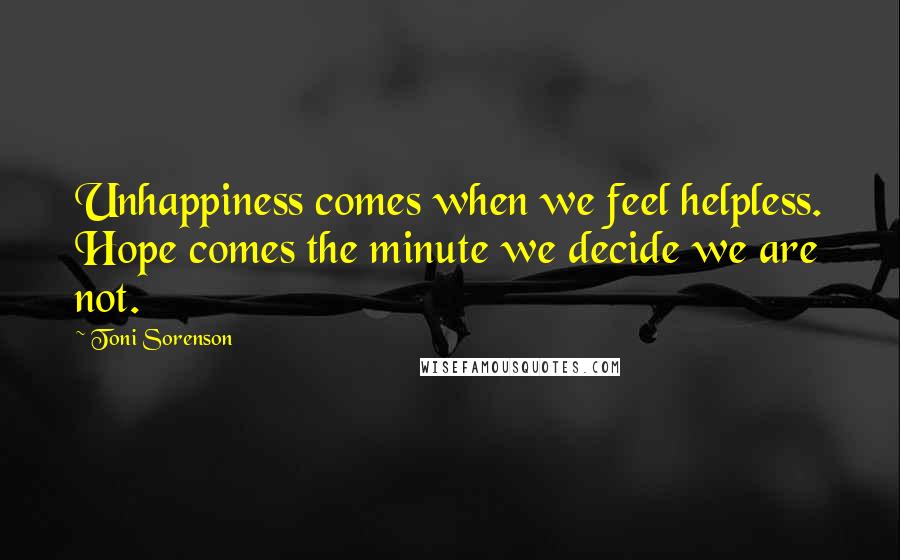 Toni Sorenson Quotes: Unhappiness comes when we feel helpless. Hope comes the minute we decide we are not.