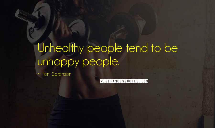 Toni Sorenson Quotes: Unhealthy people tend to be unhappy people.