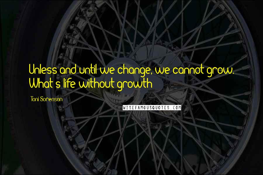 Toni Sorenson Quotes: Unless and until we change, we cannot grow. What's life without growth?