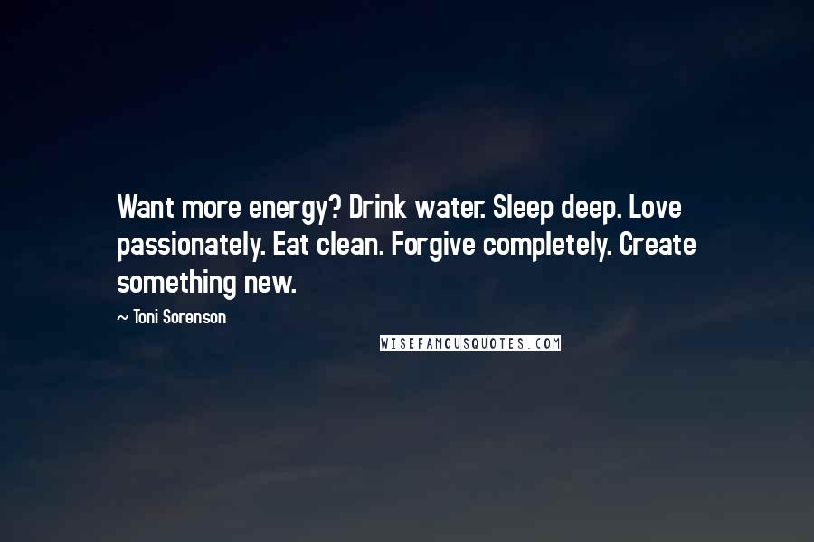 Toni Sorenson Quotes: Want more energy? Drink water. Sleep deep. Love passionately. Eat clean. Forgive completely. Create something new.