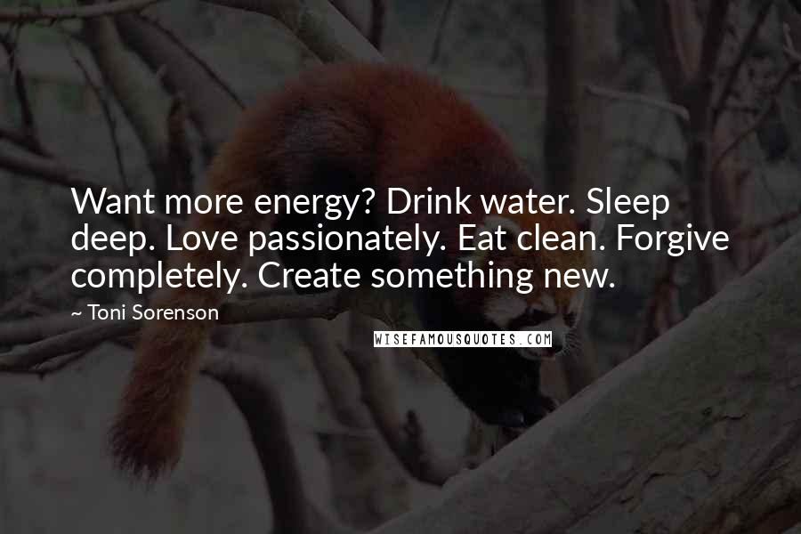 Toni Sorenson Quotes: Want more energy? Drink water. Sleep deep. Love passionately. Eat clean. Forgive completely. Create something new.