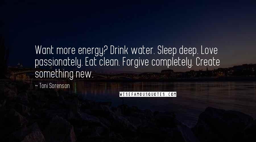 Toni Sorenson Quotes: Want more energy? Drink water. Sleep deep. Love passionately. Eat clean. Forgive completely. Create something new.