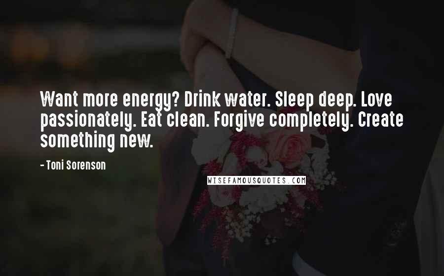 Toni Sorenson Quotes: Want more energy? Drink water. Sleep deep. Love passionately. Eat clean. Forgive completely. Create something new.
