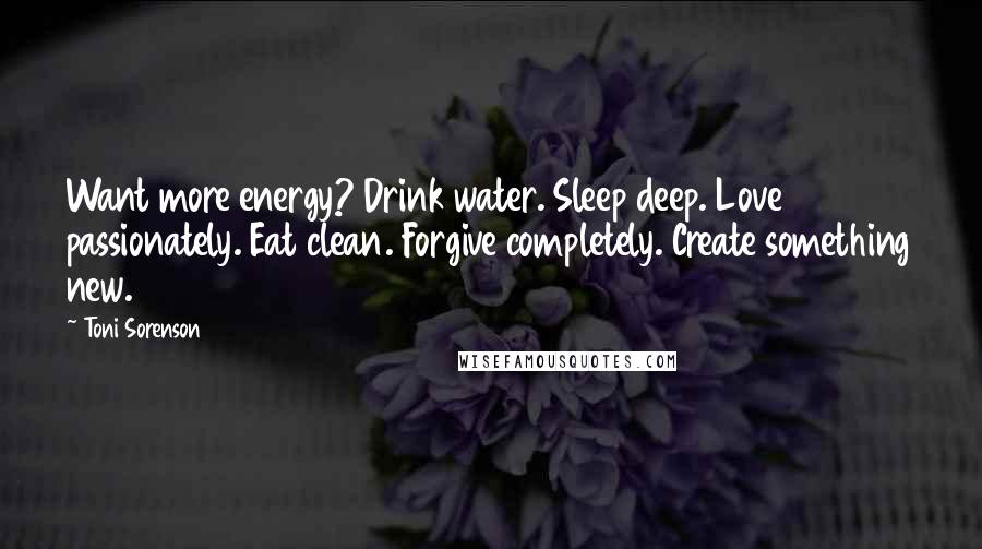 Toni Sorenson Quotes: Want more energy? Drink water. Sleep deep. Love passionately. Eat clean. Forgive completely. Create something new.