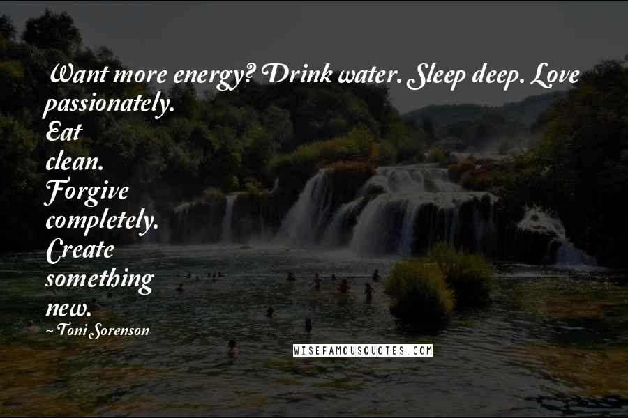 Toni Sorenson Quotes: Want more energy? Drink water. Sleep deep. Love passionately. Eat clean. Forgive completely. Create something new.