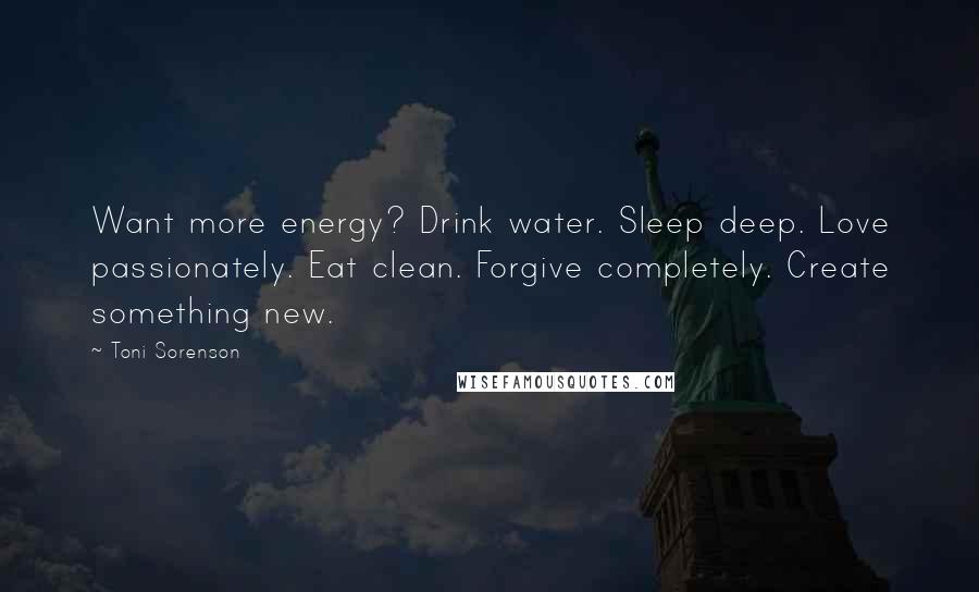 Toni Sorenson Quotes: Want more energy? Drink water. Sleep deep. Love passionately. Eat clean. Forgive completely. Create something new.