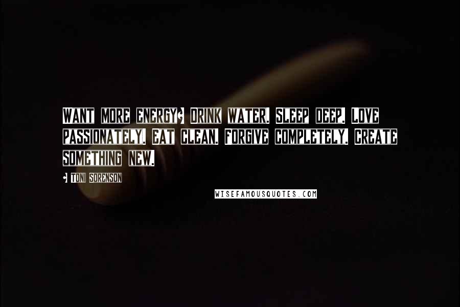 Toni Sorenson Quotes: Want more energy? Drink water. Sleep deep. Love passionately. Eat clean. Forgive completely. Create something new.
