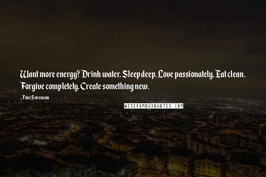 Toni Sorenson Quotes: Want more energy? Drink water. Sleep deep. Love passionately. Eat clean. Forgive completely. Create something new.