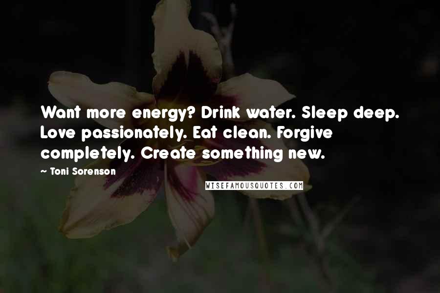 Toni Sorenson Quotes: Want more energy? Drink water. Sleep deep. Love passionately. Eat clean. Forgive completely. Create something new.