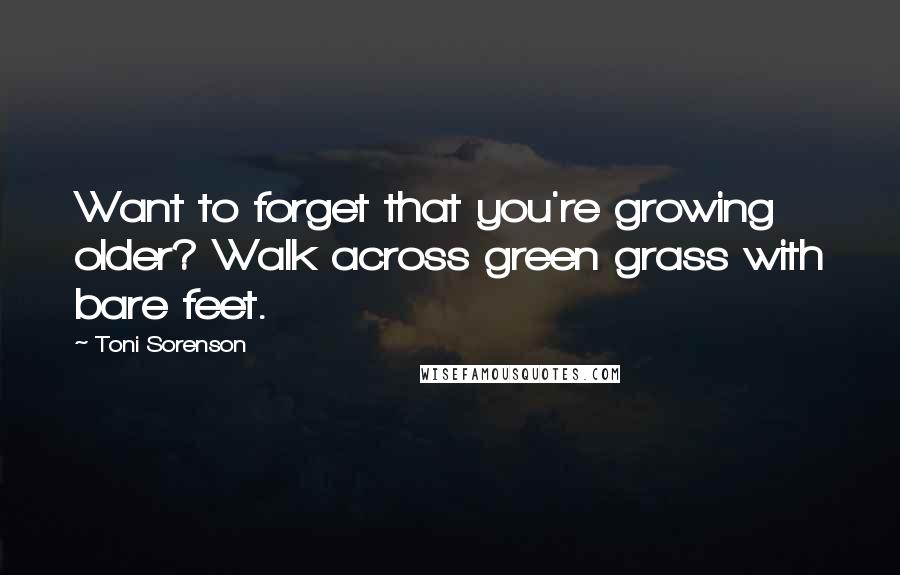 Toni Sorenson Quotes: Want to forget that you're growing older? Walk across green grass with bare feet.