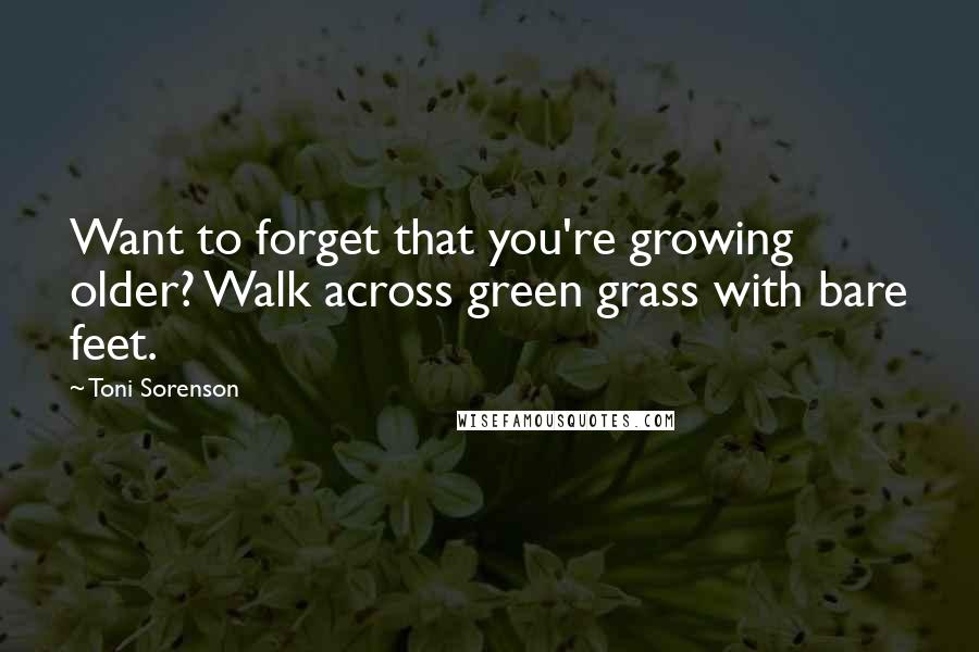 Toni Sorenson Quotes: Want to forget that you're growing older? Walk across green grass with bare feet.