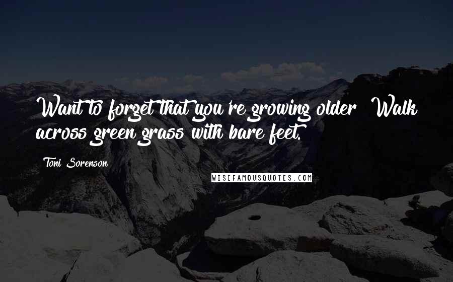 Toni Sorenson Quotes: Want to forget that you're growing older? Walk across green grass with bare feet.