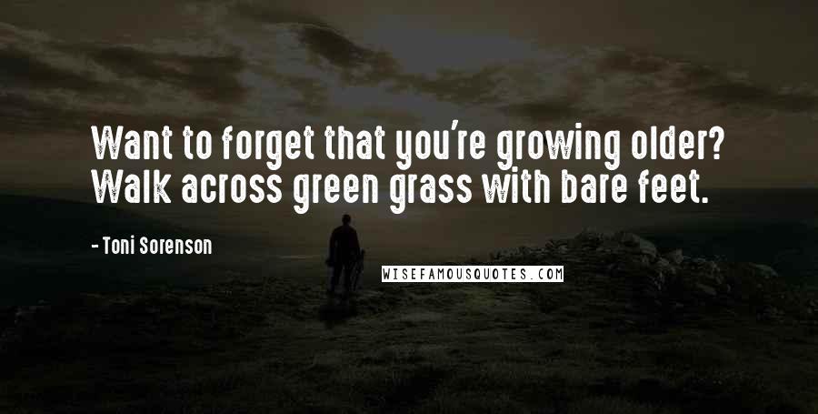 Toni Sorenson Quotes: Want to forget that you're growing older? Walk across green grass with bare feet.