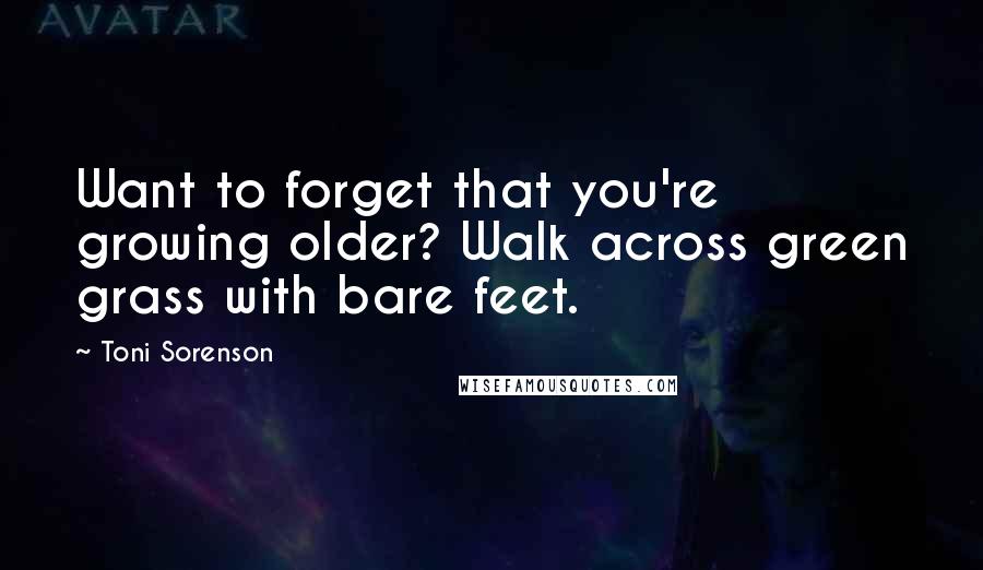 Toni Sorenson Quotes: Want to forget that you're growing older? Walk across green grass with bare feet.
