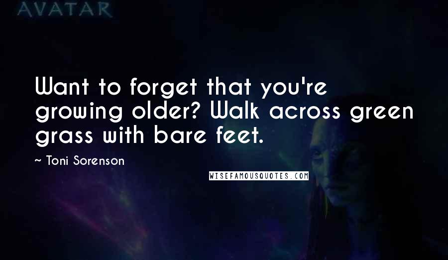 Toni Sorenson Quotes: Want to forget that you're growing older? Walk across green grass with bare feet.