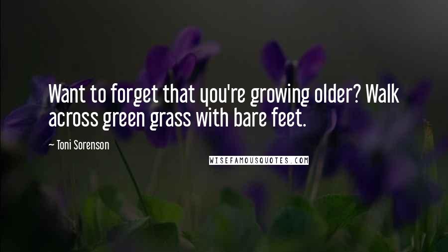 Toni Sorenson Quotes: Want to forget that you're growing older? Walk across green grass with bare feet.