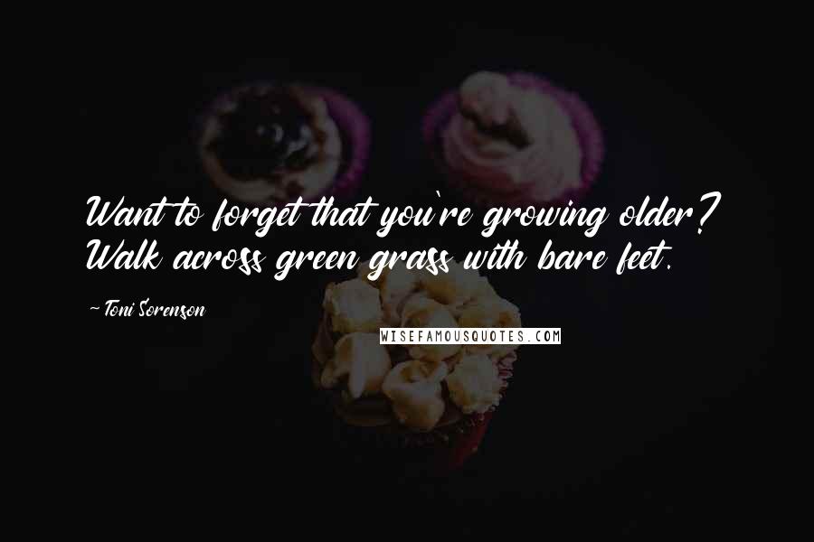 Toni Sorenson Quotes: Want to forget that you're growing older? Walk across green grass with bare feet.