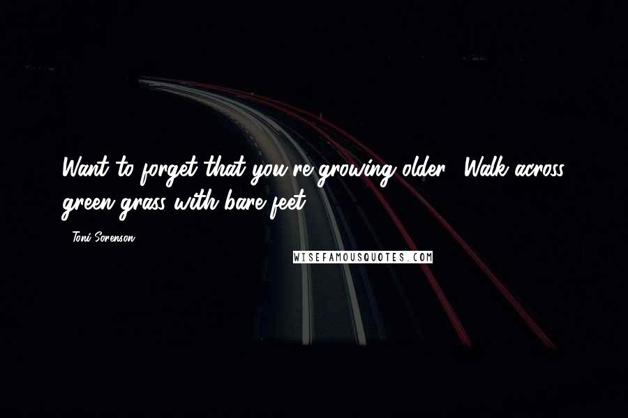 Toni Sorenson Quotes: Want to forget that you're growing older? Walk across green grass with bare feet.