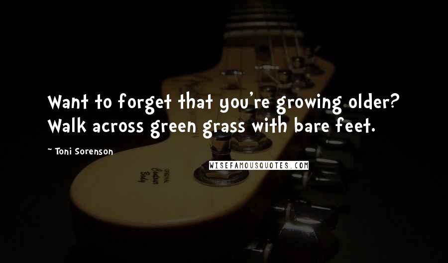 Toni Sorenson Quotes: Want to forget that you're growing older? Walk across green grass with bare feet.