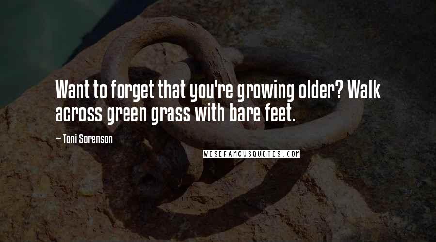 Toni Sorenson Quotes: Want to forget that you're growing older? Walk across green grass with bare feet.