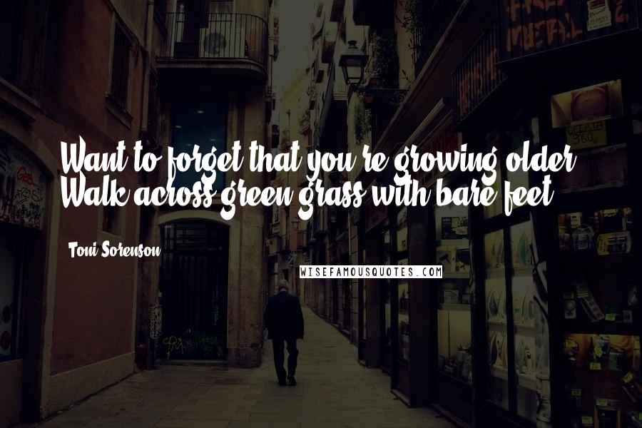 Toni Sorenson Quotes: Want to forget that you're growing older? Walk across green grass with bare feet.