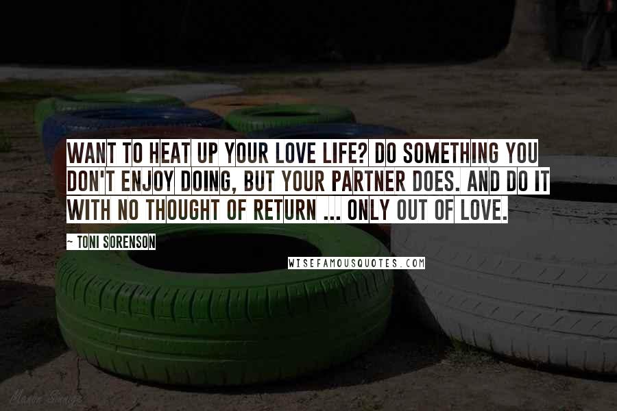 Toni Sorenson Quotes: Want to heat up your love life? Do something you don't enjoy doing, but your partner does. And do it with no thought of return ... only out of love.