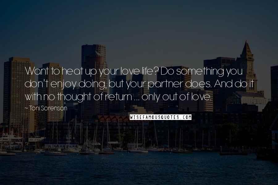 Toni Sorenson Quotes: Want to heat up your love life? Do something you don't enjoy doing, but your partner does. And do it with no thought of return ... only out of love.