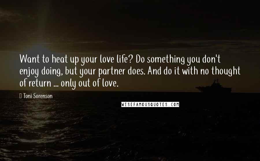 Toni Sorenson Quotes: Want to heat up your love life? Do something you don't enjoy doing, but your partner does. And do it with no thought of return ... only out of love.