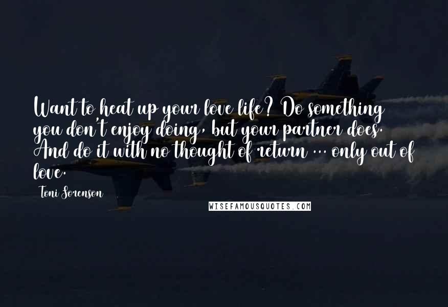 Toni Sorenson Quotes: Want to heat up your love life? Do something you don't enjoy doing, but your partner does. And do it with no thought of return ... only out of love.