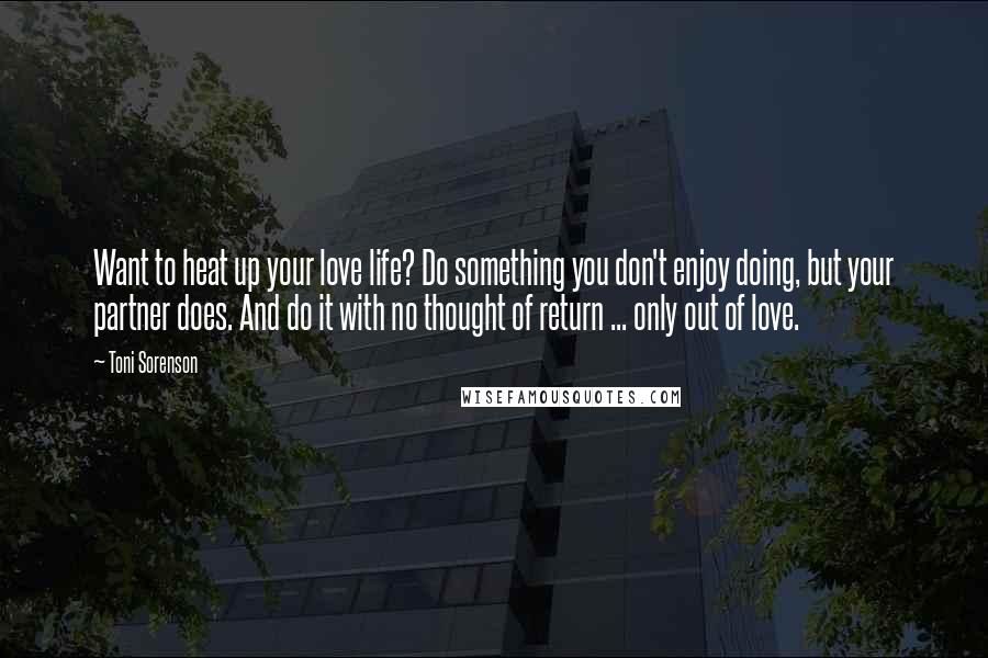 Toni Sorenson Quotes: Want to heat up your love life? Do something you don't enjoy doing, but your partner does. And do it with no thought of return ... only out of love.