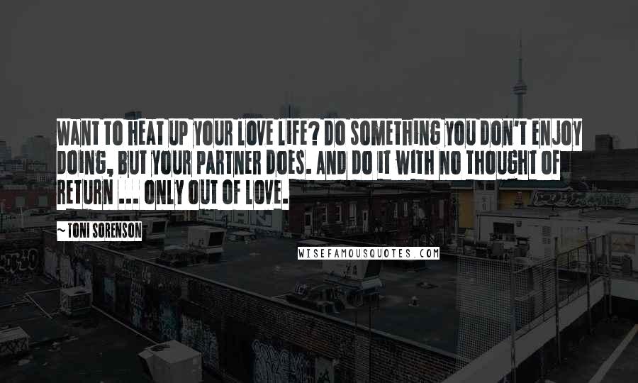 Toni Sorenson Quotes: Want to heat up your love life? Do something you don't enjoy doing, but your partner does. And do it with no thought of return ... only out of love.