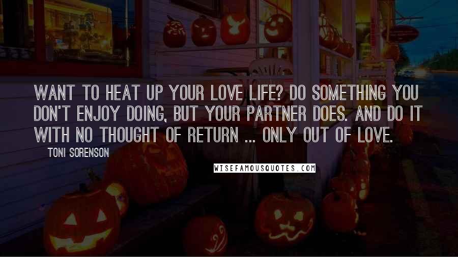 Toni Sorenson Quotes: Want to heat up your love life? Do something you don't enjoy doing, but your partner does. And do it with no thought of return ... only out of love.