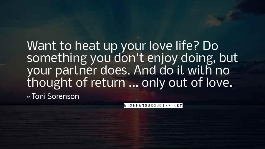 Toni Sorenson Quotes: Want to heat up your love life? Do something you don't enjoy doing, but your partner does. And do it with no thought of return ... only out of love.