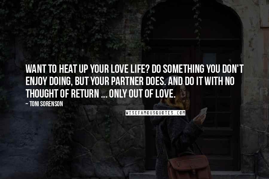 Toni Sorenson Quotes: Want to heat up your love life? Do something you don't enjoy doing, but your partner does. And do it with no thought of return ... only out of love.