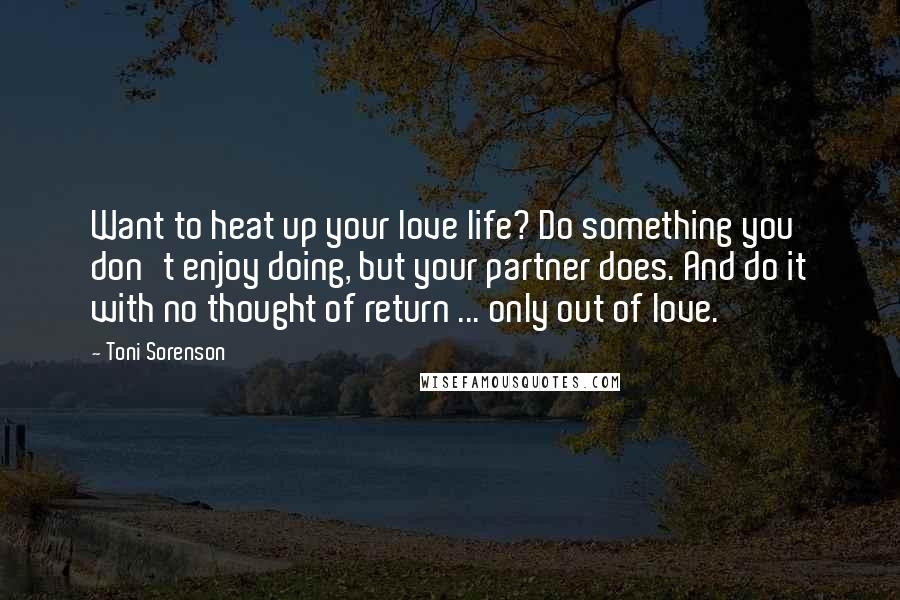 Toni Sorenson Quotes: Want to heat up your love life? Do something you don't enjoy doing, but your partner does. And do it with no thought of return ... only out of love.