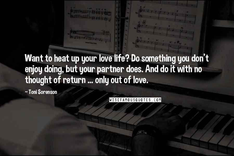 Toni Sorenson Quotes: Want to heat up your love life? Do something you don't enjoy doing, but your partner does. And do it with no thought of return ... only out of love.