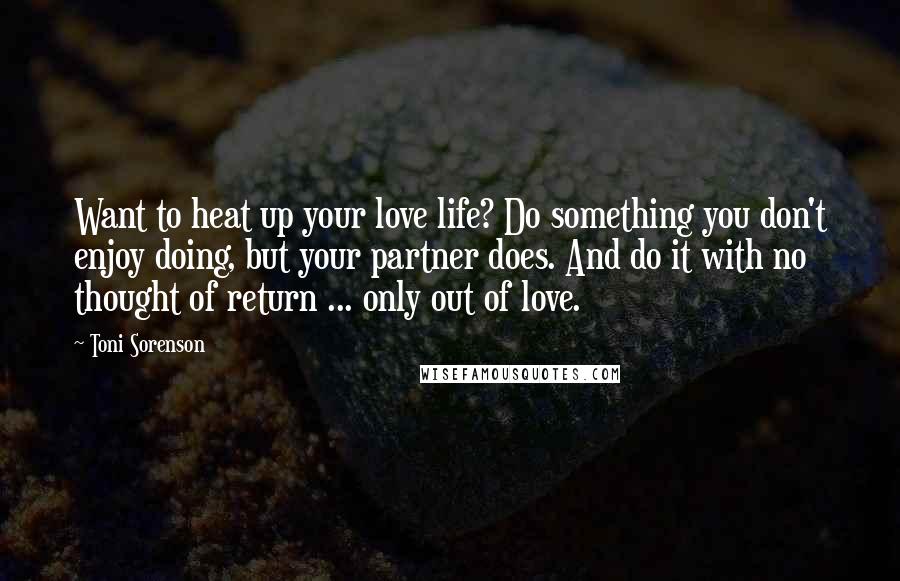 Toni Sorenson Quotes: Want to heat up your love life? Do something you don't enjoy doing, but your partner does. And do it with no thought of return ... only out of love.