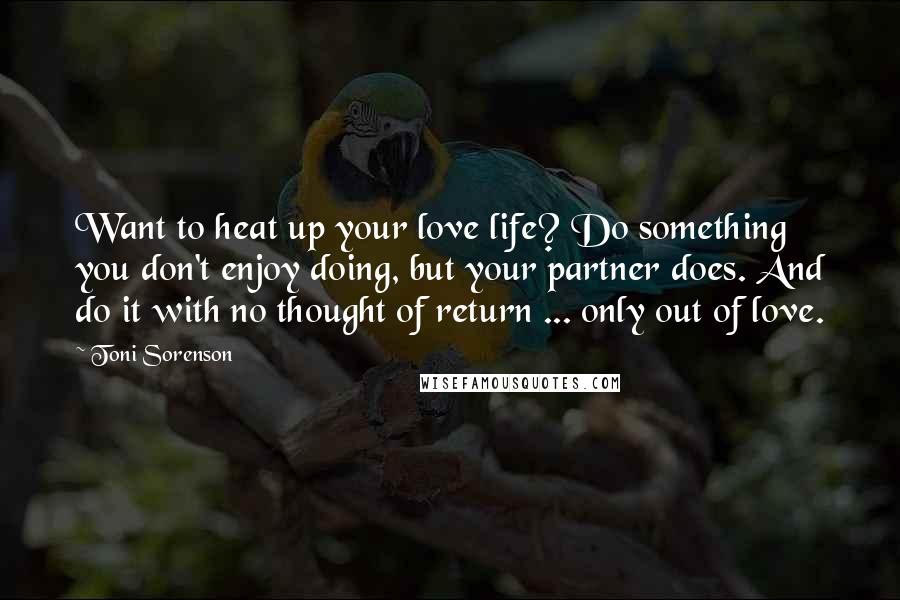 Toni Sorenson Quotes: Want to heat up your love life? Do something you don't enjoy doing, but your partner does. And do it with no thought of return ... only out of love.