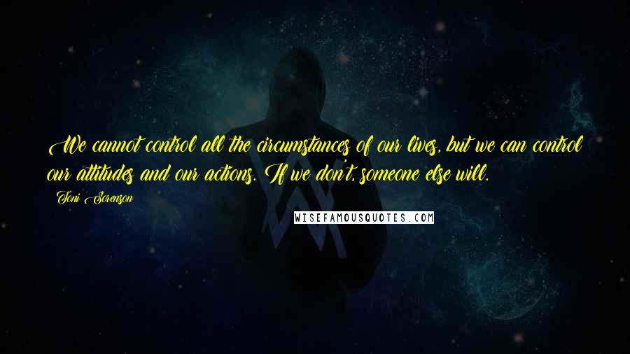 Toni Sorenson Quotes: We cannot control all the circumstances of our lives, but we can control our attitudes and our actions. If we don't, someone else will.