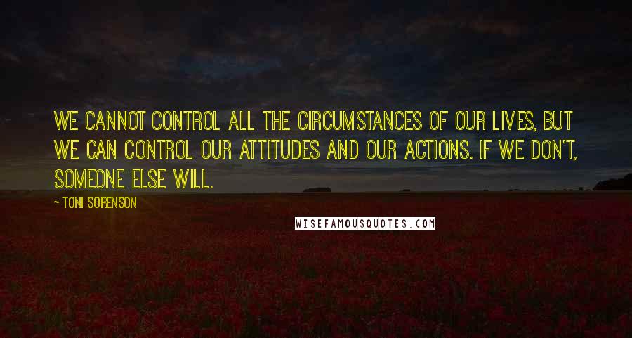 Toni Sorenson Quotes: We cannot control all the circumstances of our lives, but we can control our attitudes and our actions. If we don't, someone else will.