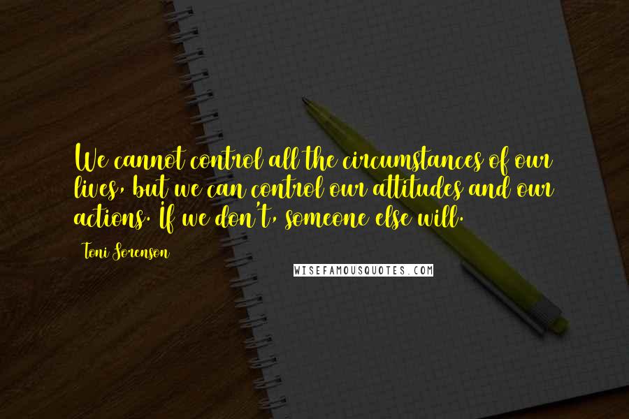 Toni Sorenson Quotes: We cannot control all the circumstances of our lives, but we can control our attitudes and our actions. If we don't, someone else will.