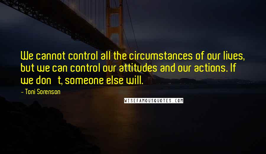 Toni Sorenson Quotes: We cannot control all the circumstances of our lives, but we can control our attitudes and our actions. If we don't, someone else will.