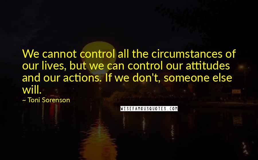 Toni Sorenson Quotes: We cannot control all the circumstances of our lives, but we can control our attitudes and our actions. If we don't, someone else will.