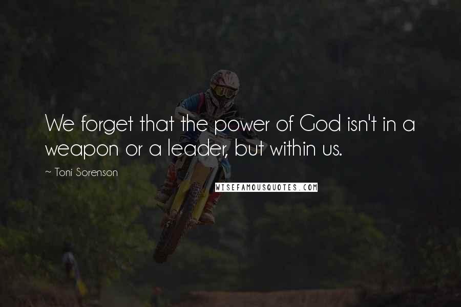 Toni Sorenson Quotes: We forget that the power of God isn't in a weapon or a leader, but within us.