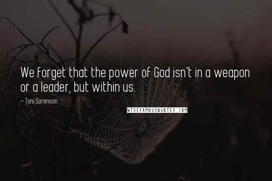 Toni Sorenson Quotes: We forget that the power of God isn't in a weapon or a leader, but within us.