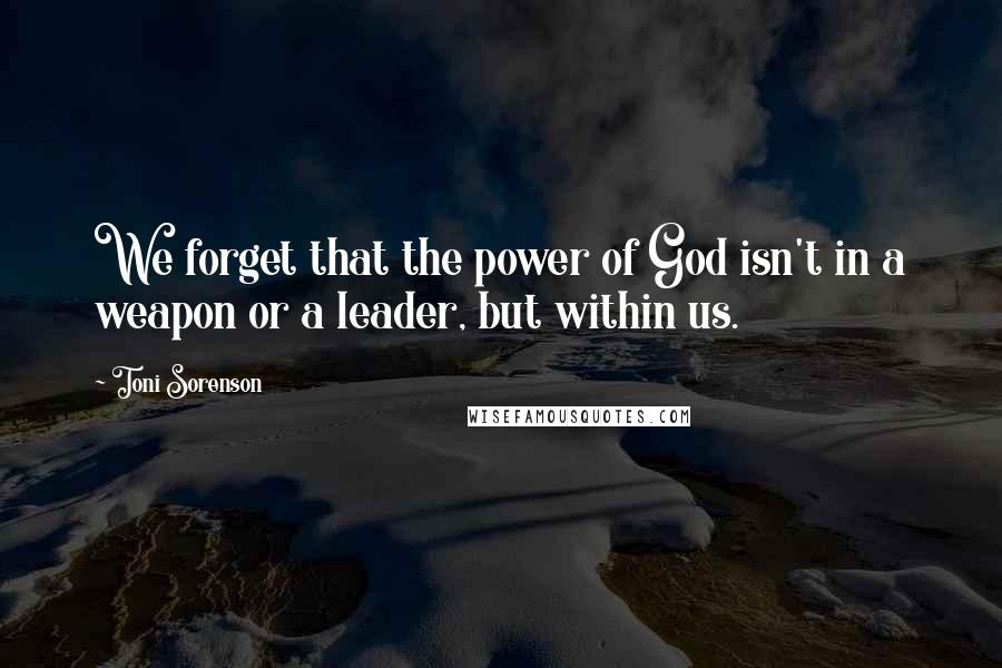 Toni Sorenson Quotes: We forget that the power of God isn't in a weapon or a leader, but within us.