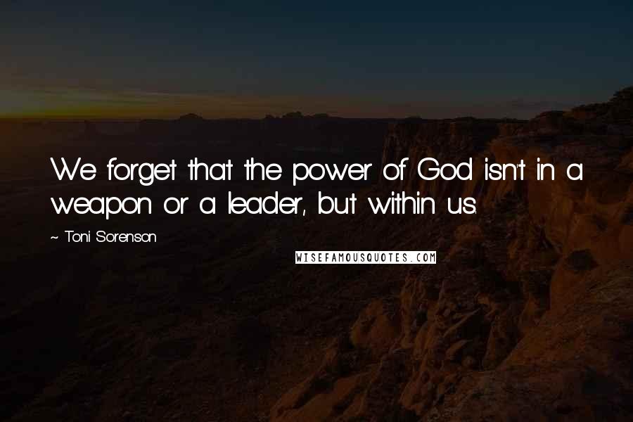 Toni Sorenson Quotes: We forget that the power of God isn't in a weapon or a leader, but within us.