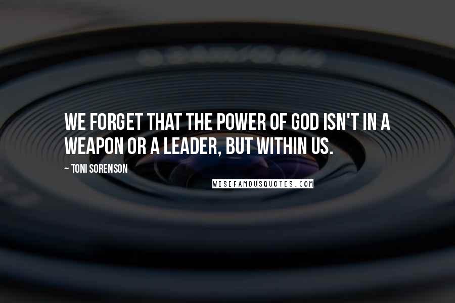 Toni Sorenson Quotes: We forget that the power of God isn't in a weapon or a leader, but within us.